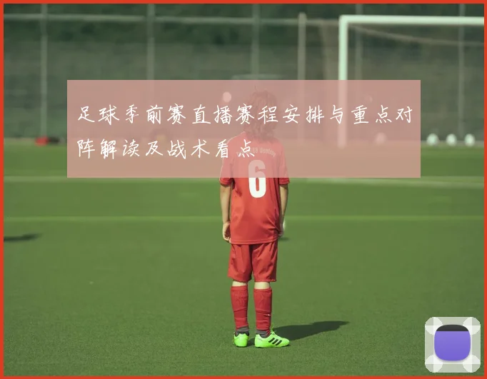 足球季前赛直播赛程安排与重点对阵解读及战术看点