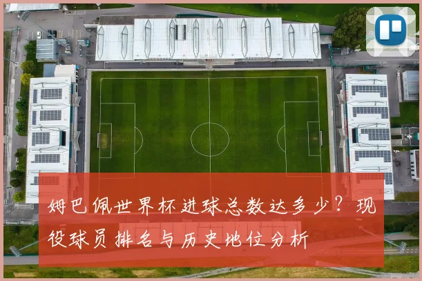 姆巴佩世界杯进球总数达多少？现役球员排名与历史地位分析