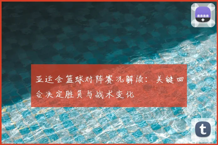 亚运会篮球对阵赛况解读：关键回合决定胜负与战术变化