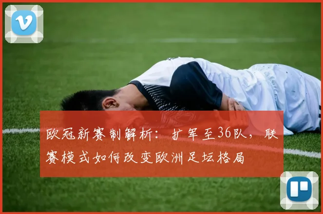 欧冠新赛制解析：扩军至36队，联赛模式如何改变欧洲足坛格局