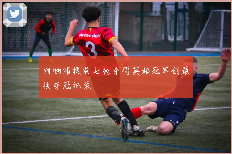 利物浦提前七轮夺得英超冠军创最快夺冠纪录