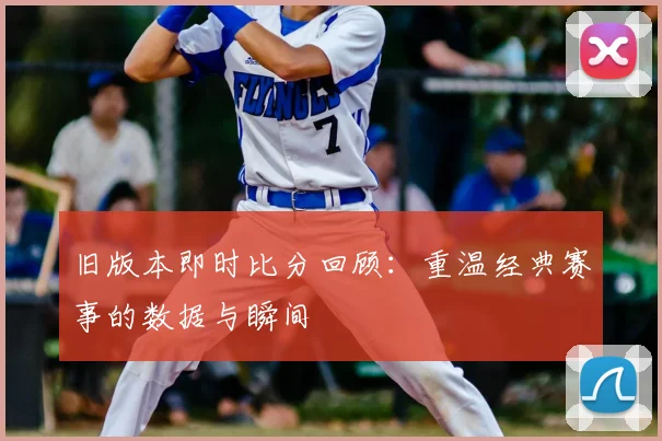 旧版本即时比分回顾：重温经典赛事的数据与瞬间