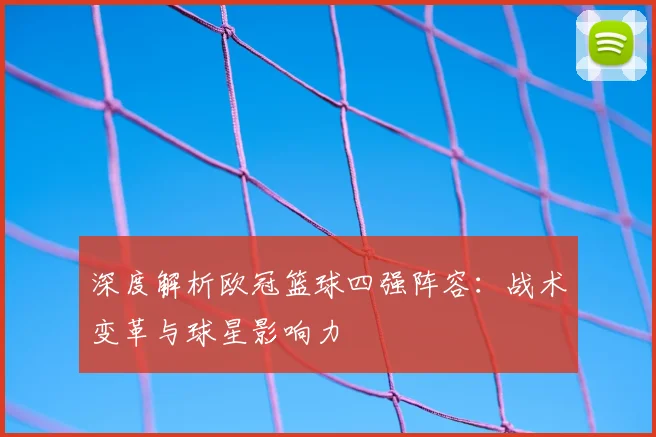深度解析欧冠篮球四强阵容：战术变革与球星影响力