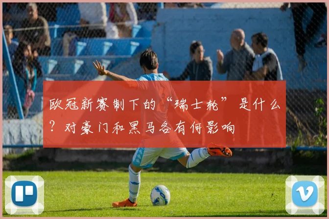 欧冠新赛制下的“瑞士轮”是什么？对豪门和黑马各有何影响