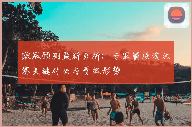 欧冠预测最新分析：专家解读淘汰赛关键对决与晋级形势