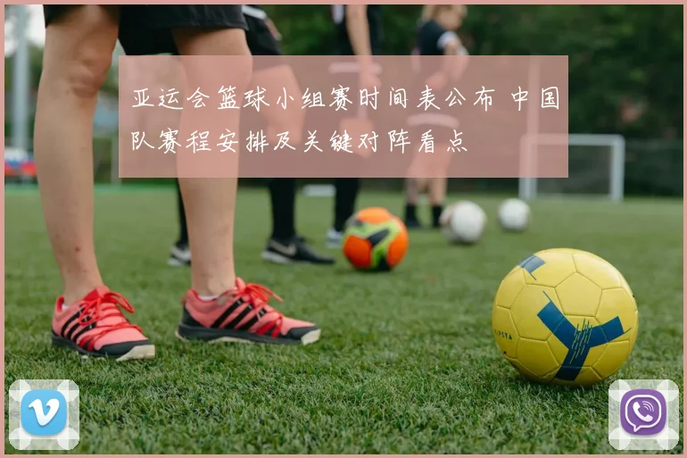 亚运会篮球小组赛时间表公布 中国队赛程安排及关键对阵看点