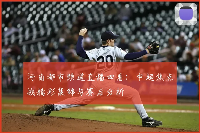 河南都市频道直播回看：中超焦点战精彩集锦与赛后分析