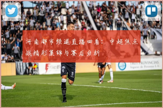 河南都市频道直播回看：中超焦点战精彩集锦与赛后分析
