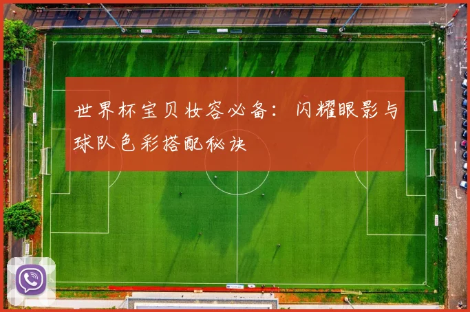 世界杯宝贝妆容必备：闪耀眼影与球队色彩搭配秘诀