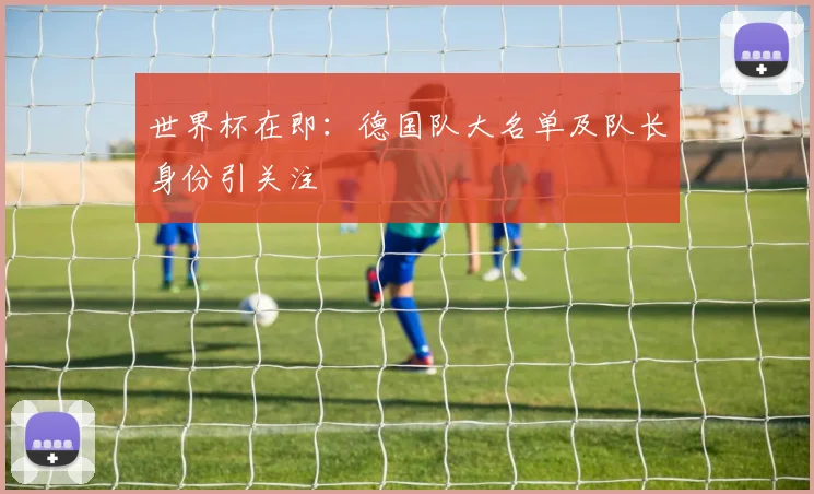 世界杯在即：德国队大名单及队长身份引关注