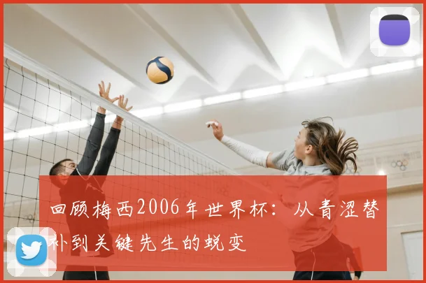 回顾梅西2006年世界杯：从青涩替补到关键先生的蜕变