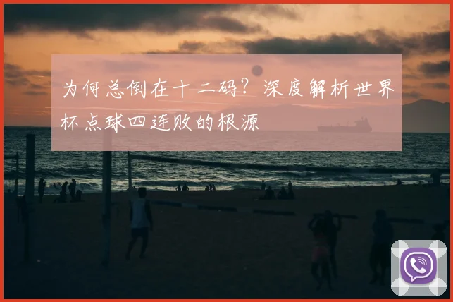 为何总倒在十二码？深度解析世界杯点球四连败的根源