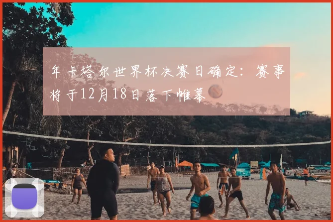 年卡塔尔世界杯决赛日确定：赛事将于12月18日落下帷幕