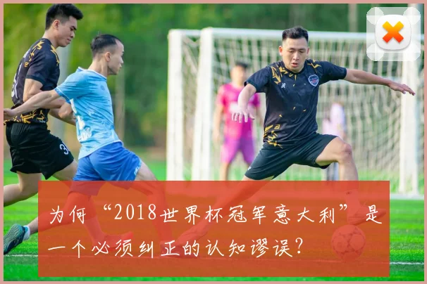 为何“2018世界杯冠军意大利”是一个必须纠正的认知谬误？