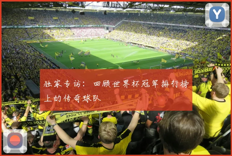独家专访:回顾世界杯冠军排行榜上的传奇球队