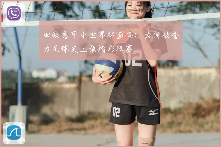 回顾意甲小世界杯盛况：为何被誉为足球史上最精彩联赛