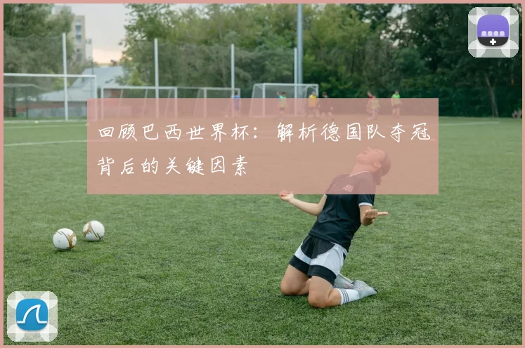 回顾巴西世界杯：解析德国队夺冠背后的关键因素