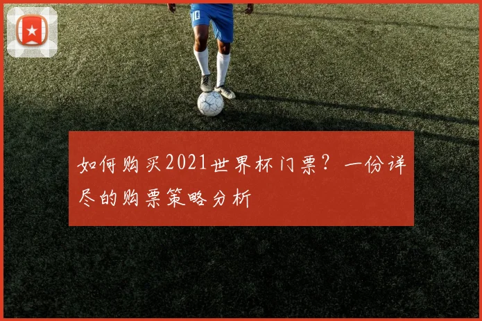 如何购买2021世界杯门票？一份详尽的购票策略分析