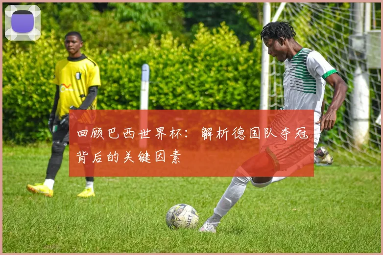 回顾巴西世界杯：解析德国队夺冠背后的关键因素