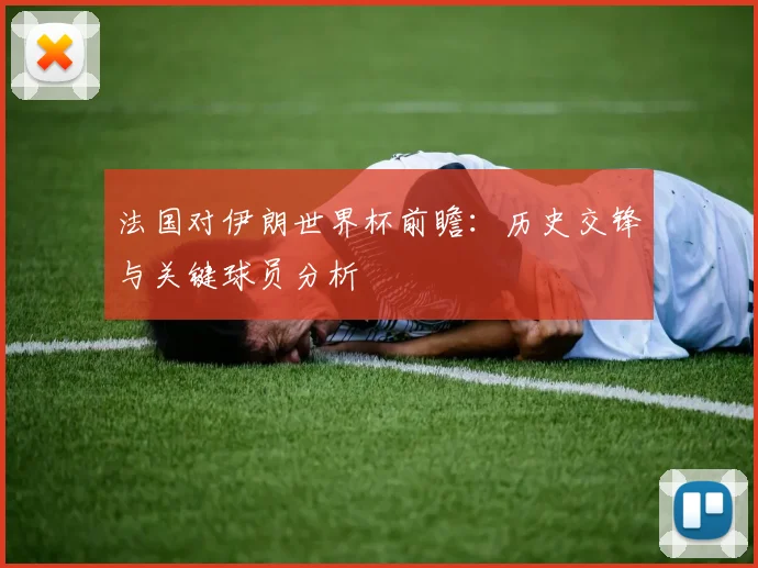 法国对伊朗世界杯前瞻：历史交锋与关键球员分析
