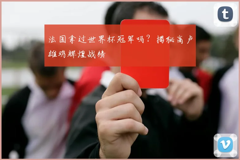 法国拿过世界杯冠军吗？揭秘高卢雄鸡辉煌战绩