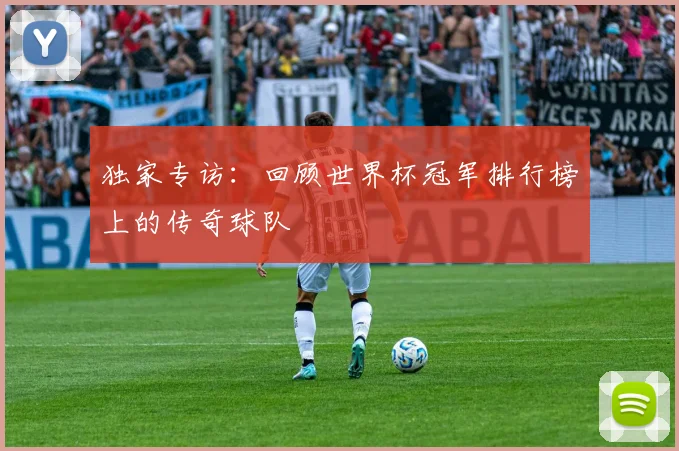 独家专访:回顾世界杯冠军排行榜上的传奇球队