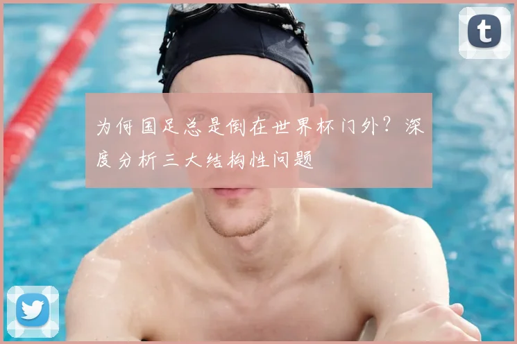 为何国足总是倒在世界杯门外？深度分析三大结构性问题