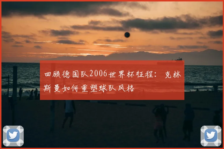 回顾德国队2006世界杯征程：克林斯曼如何重塑球队风格