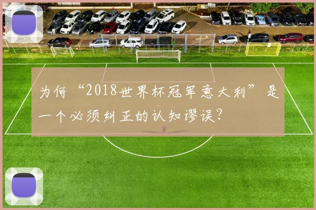 为何“2018世界杯冠军意大利”是一个必须纠正的认知谬误？