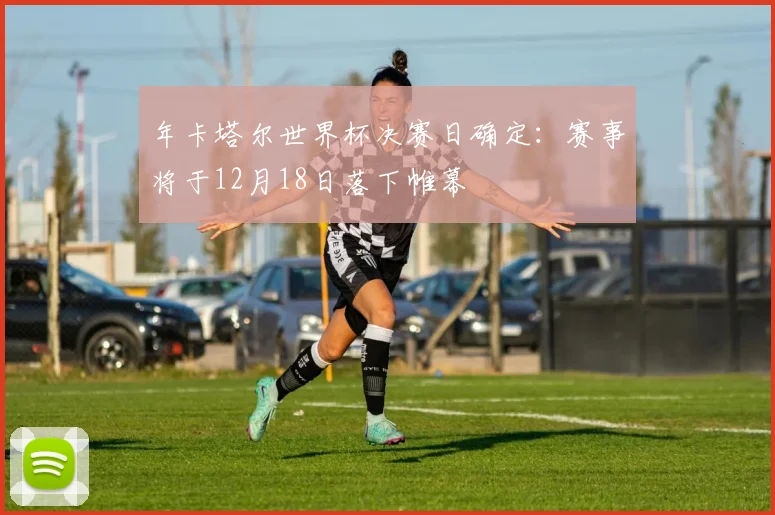 年卡塔尔世界杯决赛日确定：赛事将于12月18日落下帷幕