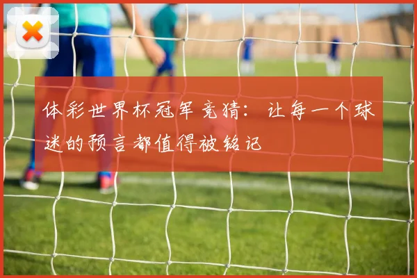 体彩世界杯冠军竞猜：让每一个球迷的预言都值得被铭记