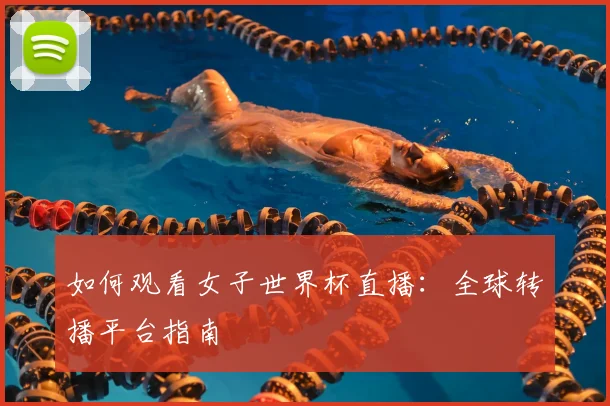 如何观看女子世界杯直播：全球转播平台指南