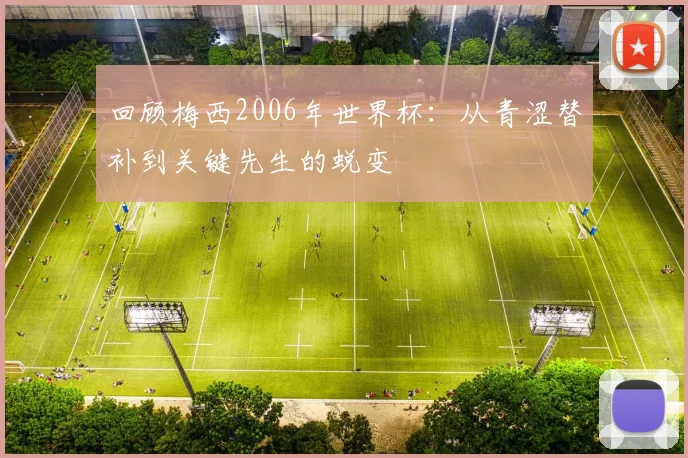 回顾梅西2006年世界杯：从青涩替补到关键先生的蜕变
